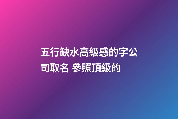 五行缺水高級感的字公司取名 參照頂級的-第1張-公司起名-玄機派
